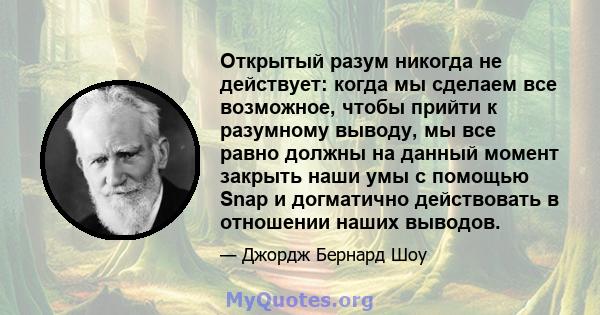 Открытый разум никогда не действует: когда мы сделаем все возможное, чтобы прийти к разумному выводу, мы все равно должны на данный момент закрыть наши умы с помощью Snap и догматично действовать в отношении наших