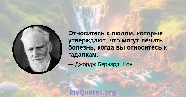 Относитесь к людям, которые утверждают, что могут лечить болезнь, когда вы относитесь к гадалкам.