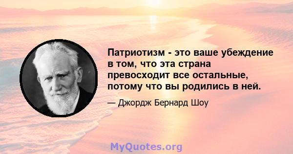 Патриотизм - это ваше убеждение в том, что эта страна превосходит все остальные, потому что вы родились в ней.