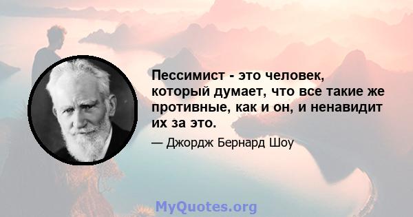 Пессимист - это человек, который думает, что все такие же противные, как и он, и ненавидит их за это.