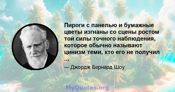 Пироги с панелью и бумажные цветы изгнаны со сцены ростом той силы точного наблюдения, которое обычно называют цинизм теми, кто его не получил ...