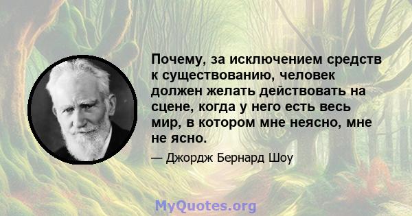 Почему, за исключением средств к существованию, человек должен желать действовать на сцене, когда у него есть весь мир, в котором мне неясно, мне не ясно.