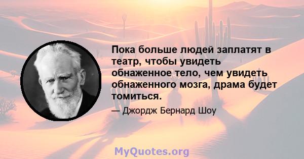 Пока больше людей заплатят в театр, чтобы увидеть обнаженное тело, чем увидеть обнаженного мозга, драма будет томиться.