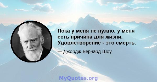 Пока у меня не нужно, у меня есть причина для жизни. Удовлетворение - это смерть.