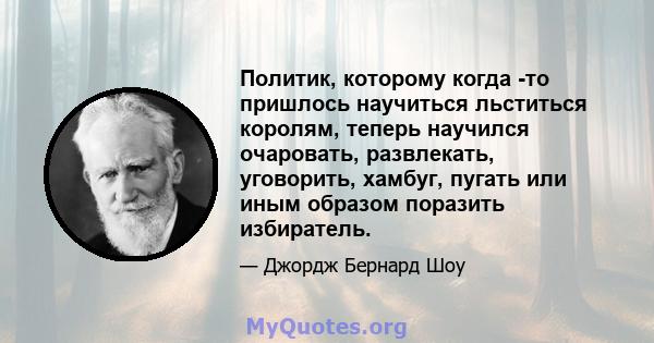 Политик, которому когда -то пришлось научиться льститься королям, теперь научился очаровать, развлекать, уговорить, хамбуг, пугать или иным образом поразить избиратель.