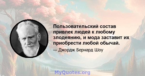 Пользовательский состав привлек людей к любому злодеянию, и мода заставит их приобрести любой обычай.