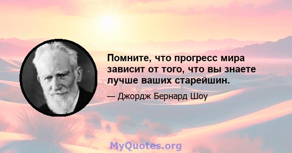 Помните, что прогресс мира зависит от того, что вы знаете лучше ваших старейшин.