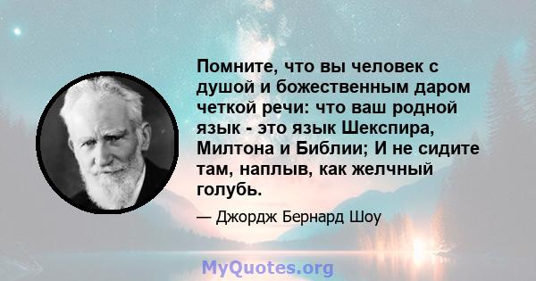 Помните, что вы человек с душой и божественным даром четкой речи: что ваш родной язык - это язык Шекспира, Милтона и Библии; И не сидите там, наплыв, как желчный голубь.