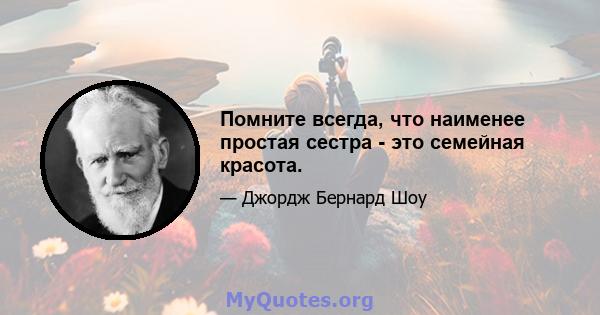 Помните всегда, что наименее простая сестра - это семейная красота.