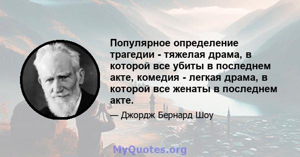 Популярное определение трагедии - тяжелая драма, в которой все убиты в последнем акте, комедия - легкая драма, в которой все женаты в последнем акте.