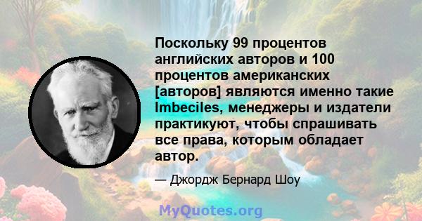 Поскольку 99 процентов английских авторов и 100 процентов американских [авторов] являются именно такие Imbeciles, менеджеры и издатели практикуют, чтобы спрашивать все права, которым обладает автор.