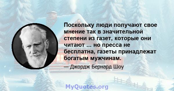 Поскольку люди получают свое мнение так в значительной степени из газет, которые они читают ... но пресса не бесплатна, газеты принадлежат богатым мужчинам.