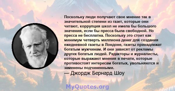 Поскольку люди получают свое мнение так в значительной степени из газет, которые они читают, коррупция школ не имела бы большого значения, если бы пресса была свободной. Но пресса не бесплатна. Поскольку это стоит как