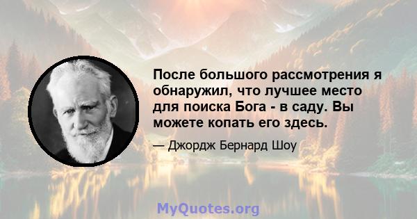 После большого рассмотрения я обнаружил, что лучшее место для поиска Бога - в саду. Вы можете копать его здесь.