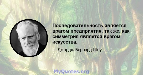 Последовательность является врагом предприятия, так же, как симметрия является врагом искусства.