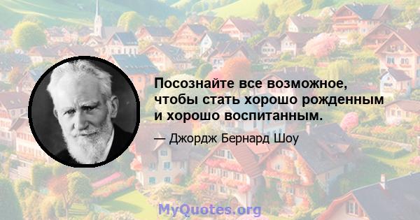 Посознайте все возможное, чтобы стать хорошо рожденным и хорошо воспитанным.