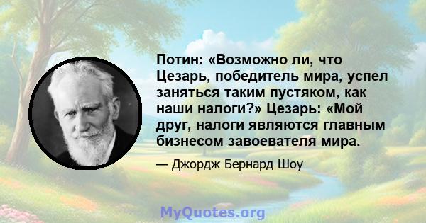 Потин: «Возможно ли, что Цезарь, победитель мира, успел заняться таким пустяком, как наши налоги?» Цезарь: «Мой друг, налоги являются главным бизнесом завоевателя мира.