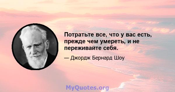 Потратьте все, что у вас есть, прежде чем умереть, и не переживайте себя.