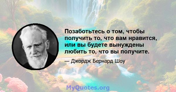 Позаботьтесь о том, чтобы получить то, что вам нравится, или вы будете вынуждены любить то, что вы получите.