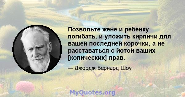 Позвольте жене и ребенку погибать, и уложить кирпичи для вашей последней корочки, а не расставаться с йотой ваших [копических] прав.