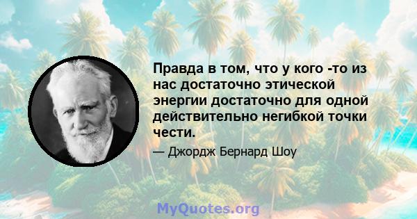 Правда в том, что у кого -то из нас достаточно этической энергии достаточно для одной действительно негибкой точки чести.