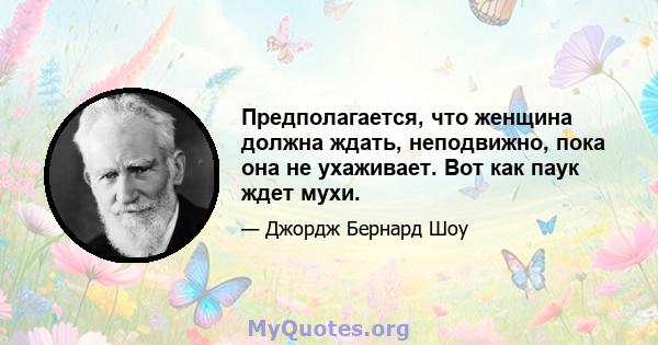 Предполагается, что женщина должна ждать, неподвижно, пока она не ухаживает. Вот как паук ждет мухи.