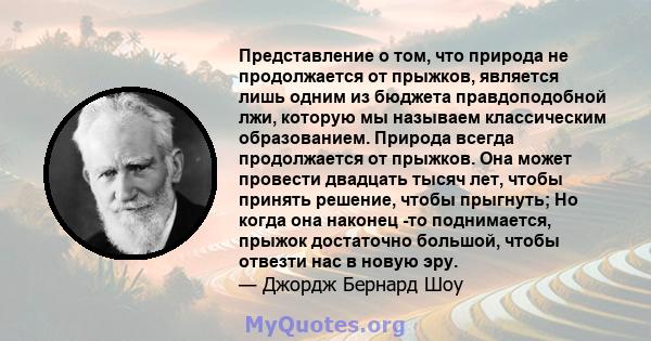 Представление о том, что природа не продолжается от прыжков, является лишь одним из бюджета правдоподобной лжи, которую мы называем классическим образованием. Природа всегда продолжается от прыжков. Она может провести