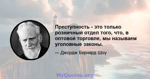 Преступность - это только розничный отдел того, что, в оптовой торговле, мы называем уголовные законы.