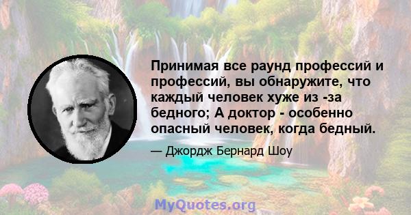 Принимая все раунд профессий и профессий, вы обнаружите, что каждый человек хуже из -за бедного; А доктор - особенно опасный человек, когда бедный.