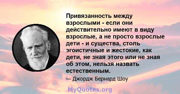 Привязанность между взрослыми - если они действительно имеют в виду взрослые, а не просто взрослые дети - и существа, столь эгоистичные и жестокие, как дети, не зная этого или не зная об этом, нельзя назвать