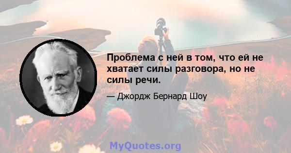 Проблема с ней в том, что ей не хватает силы разговора, но не силы речи.