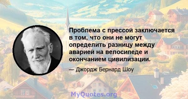 Проблема с прессой заключается в том, что они не могут определить разницу между аварией на велосипеде и окончанием цивилизации.