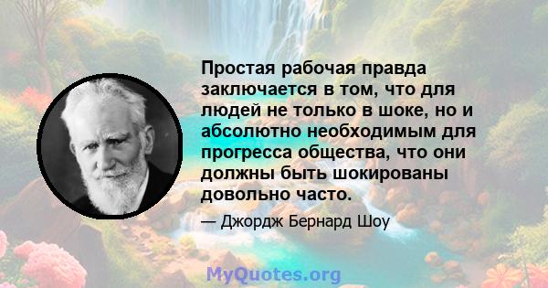 Простая рабочая правда заключается в том, что для людей не только в шоке, но и абсолютно необходимым для прогресса общества, что они должны быть шокированы довольно часто.