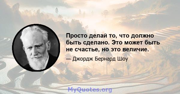 Просто делай то, что должно быть сделано. Это может быть не счастье, но это величие.