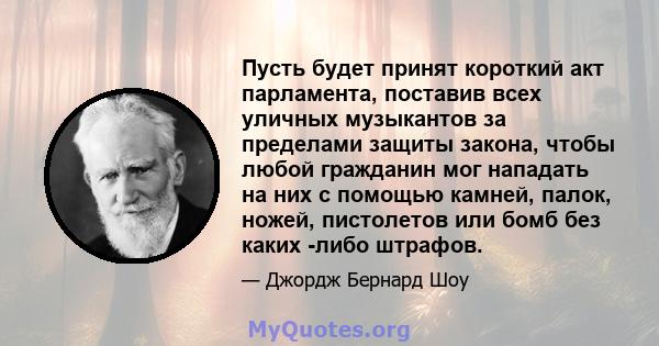 Пусть будет принят короткий акт парламента, поставив всех уличных музыкантов за пределами защиты закона, чтобы любой гражданин мог нападать на них с помощью камней, палок, ножей, пистолетов или бомб без каких -либо