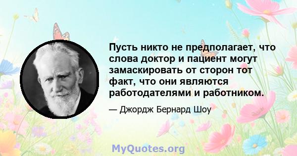 Пусть никто не предполагает, что слова доктор и пациент могут замаскировать от сторон тот факт, что они являются работодателями и работником.