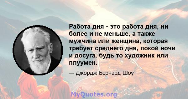 Работа дня - это работа дня, ни более и не меньше, а также мужчина или женщина, которая требует среднего дня, покой ночи и досуга, будь то художник или плуумен.