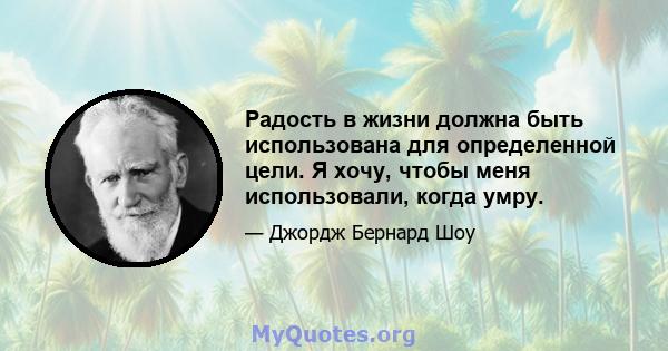 Радость в жизни должна быть использована для определенной цели. Я хочу, чтобы меня использовали, когда умру.