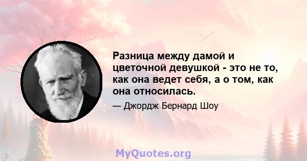 Разница между дамой и цветочной девушкой - это не то, как она ведет себя, а о том, как она относилась.