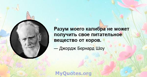 Разум моего калибра не может получить свое питательное вещество от коров.