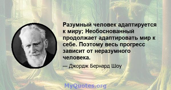 Разумный человек адаптируется к миру; Необоснованный продолжает адаптировать мир к себе. Поэтому весь прогресс зависит от неразумного человека.