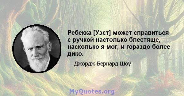 Ребекка [Уэст] может справиться с ручкой настолько блестяще, насколько я мог, и гораздо более дико.