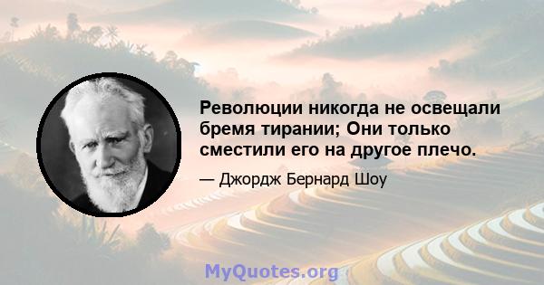 Революции никогда не освещали бремя тирании; Они только сместили его на другое плечо.