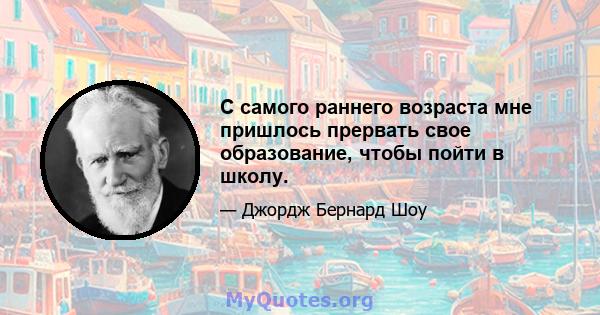 С самого раннего возраста мне пришлось прервать свое образование, чтобы пойти в школу.