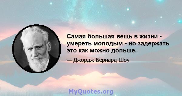 Самая большая вещь в жизни - умереть молодым - но задержать это как можно дольше.