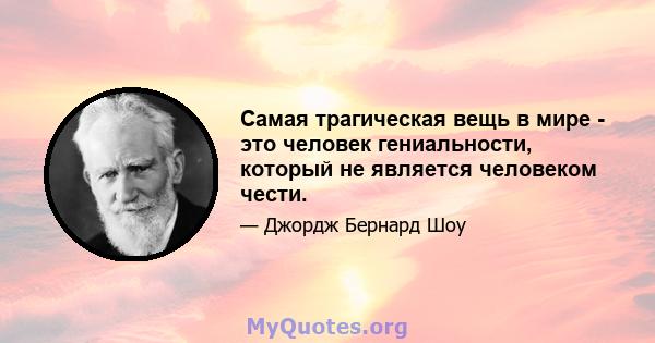 Самая трагическая вещь в мире - это человек гениальности, который не является человеком чести.