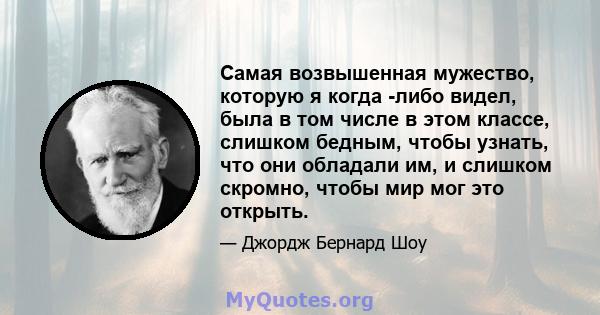 Самая возвышенная мужество, которую я когда -либо видел, была в том числе в этом классе, слишком бедным, чтобы узнать, что они обладали им, и слишком скромно, чтобы мир мог это открыть.