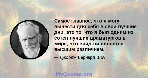 Самое главное, что я могу вынести для себя в свои лучшие дни, это то, что я был одним из сотен лучших драматургов в мире, что вряд ли является высшим различием.