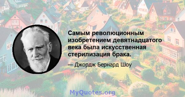 Самым революционным изобретением девятнадцатого века была искусственная стерилизация брака.