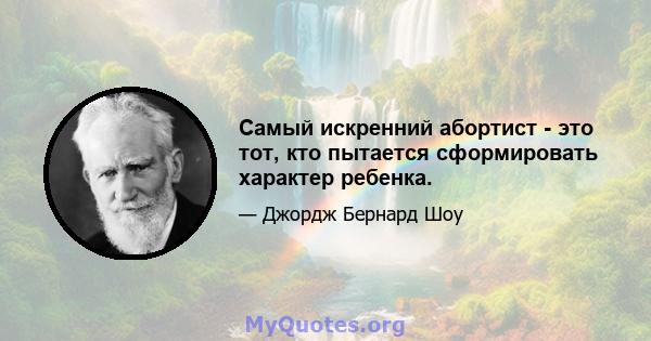 Самый искренний абортист - это тот, кто пытается сформировать характер ребенка.